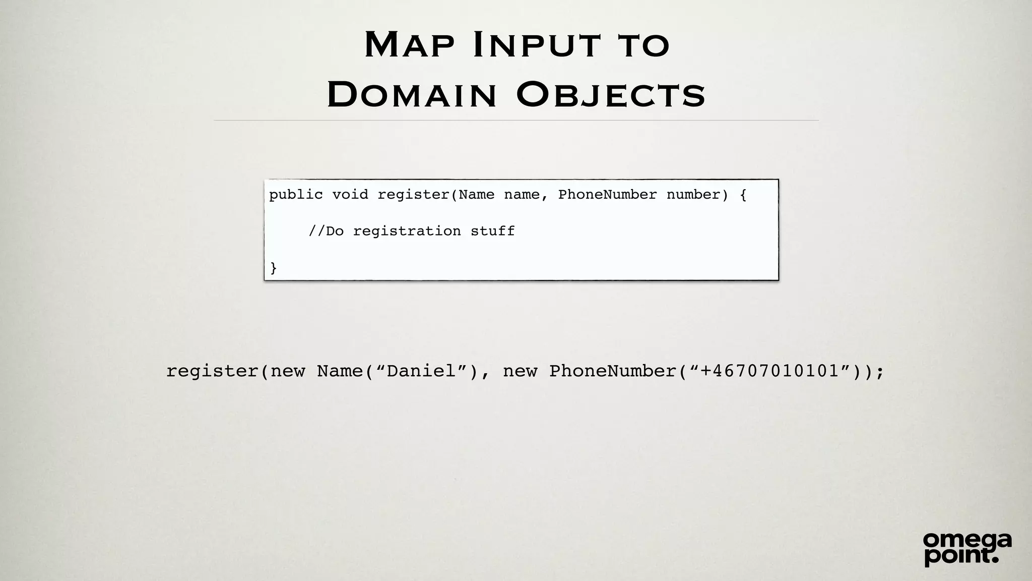 Map Input to 
Domain Objects 
public void register(Name name, PhoneNumber number) {! 
! 
! ! //Do registration stuff! 
! 
} 
register(new Name(“Daniel”), new PhoneNumber(“+46707010101”)); 
 