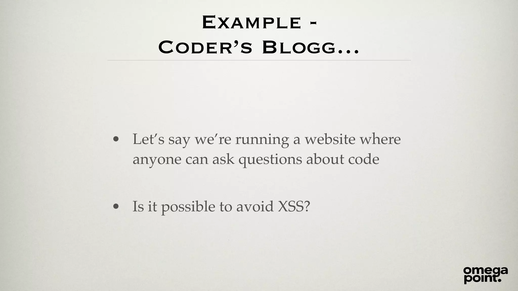 Example - 
Coder’s Blogg… 
• Let’s say we’re running a website where 
anyone can ask questions about code! 
! 
• Is it possible to avoid XSS? 
 
