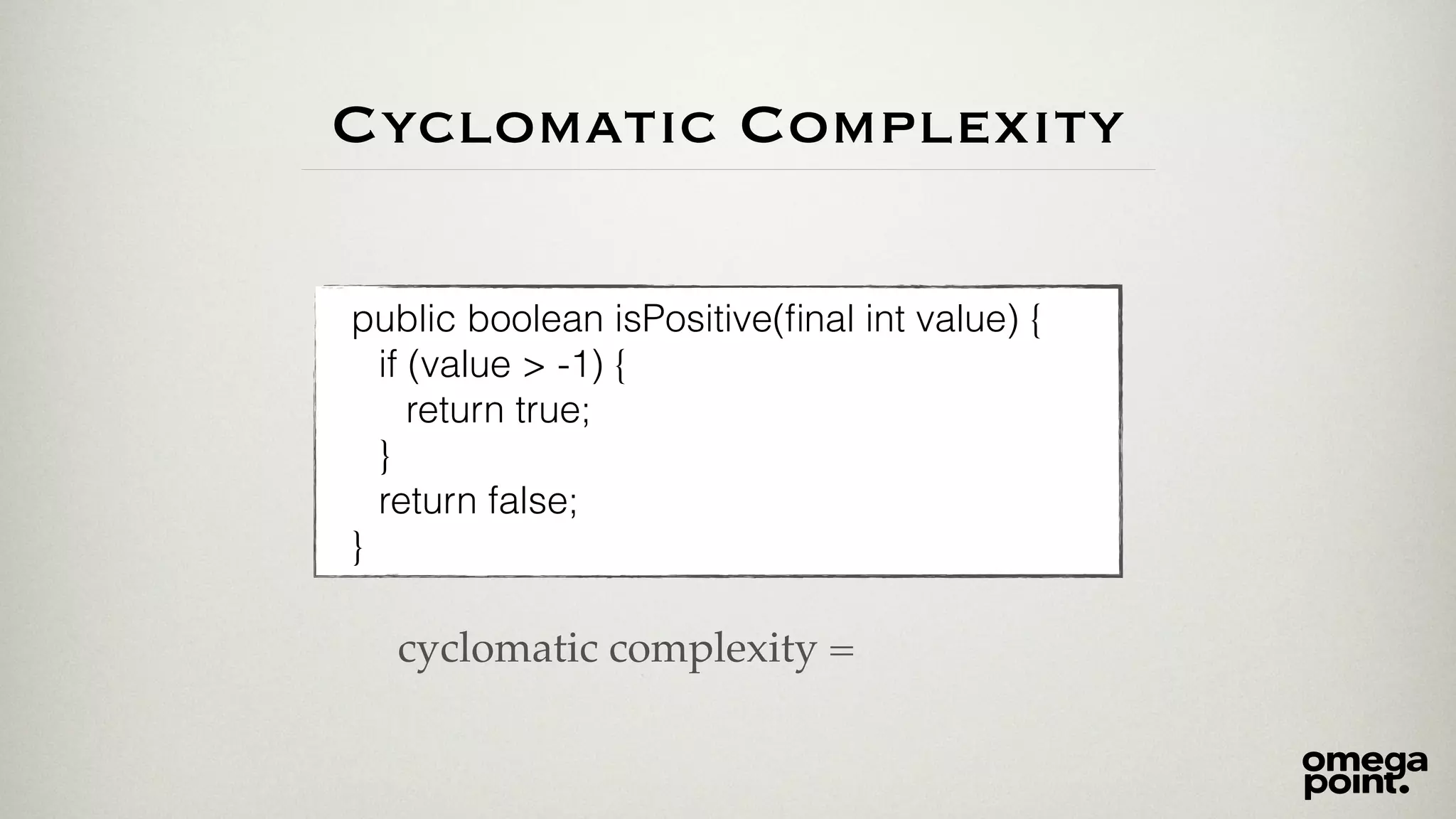 Cyclomatic Complexity 
public boolean isPositive(final int value) { 
if (value > -1) { 
return true; 
} 
return false; 
} 
cyclomatic complexity = 
 
