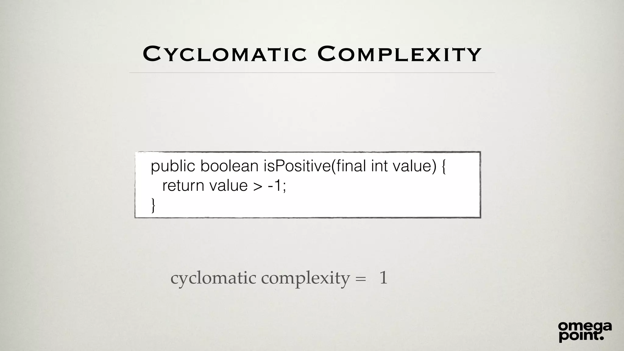 Cyclomatic Complexity 
public boolean isPositive(final int value) { 
return value > -1; 
} 
cyclomatic complexity = 
1 
 
