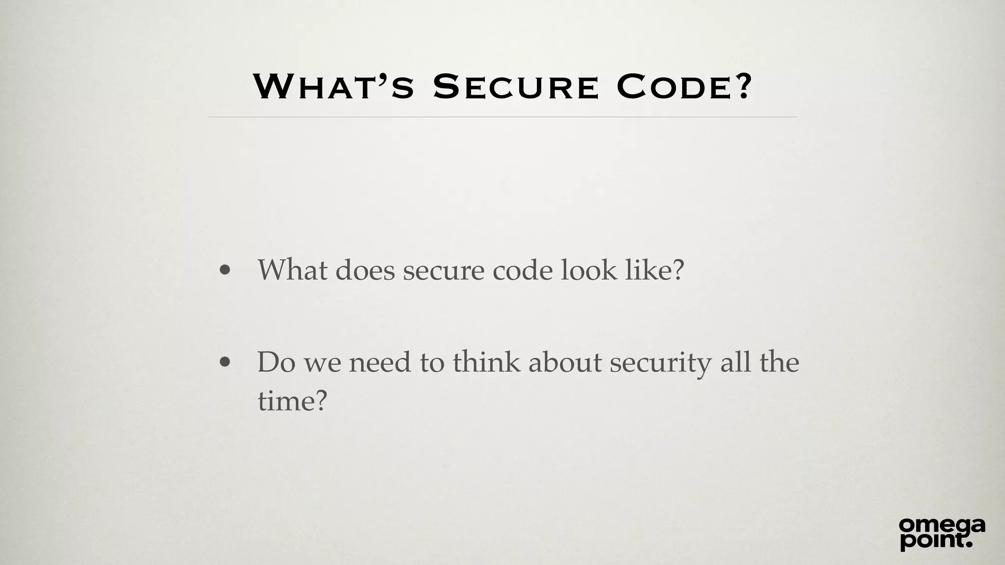 What’s Secure Code? 
• What does secure code look like?! 
! 
• Do we need to think about security all the 
time? 
 