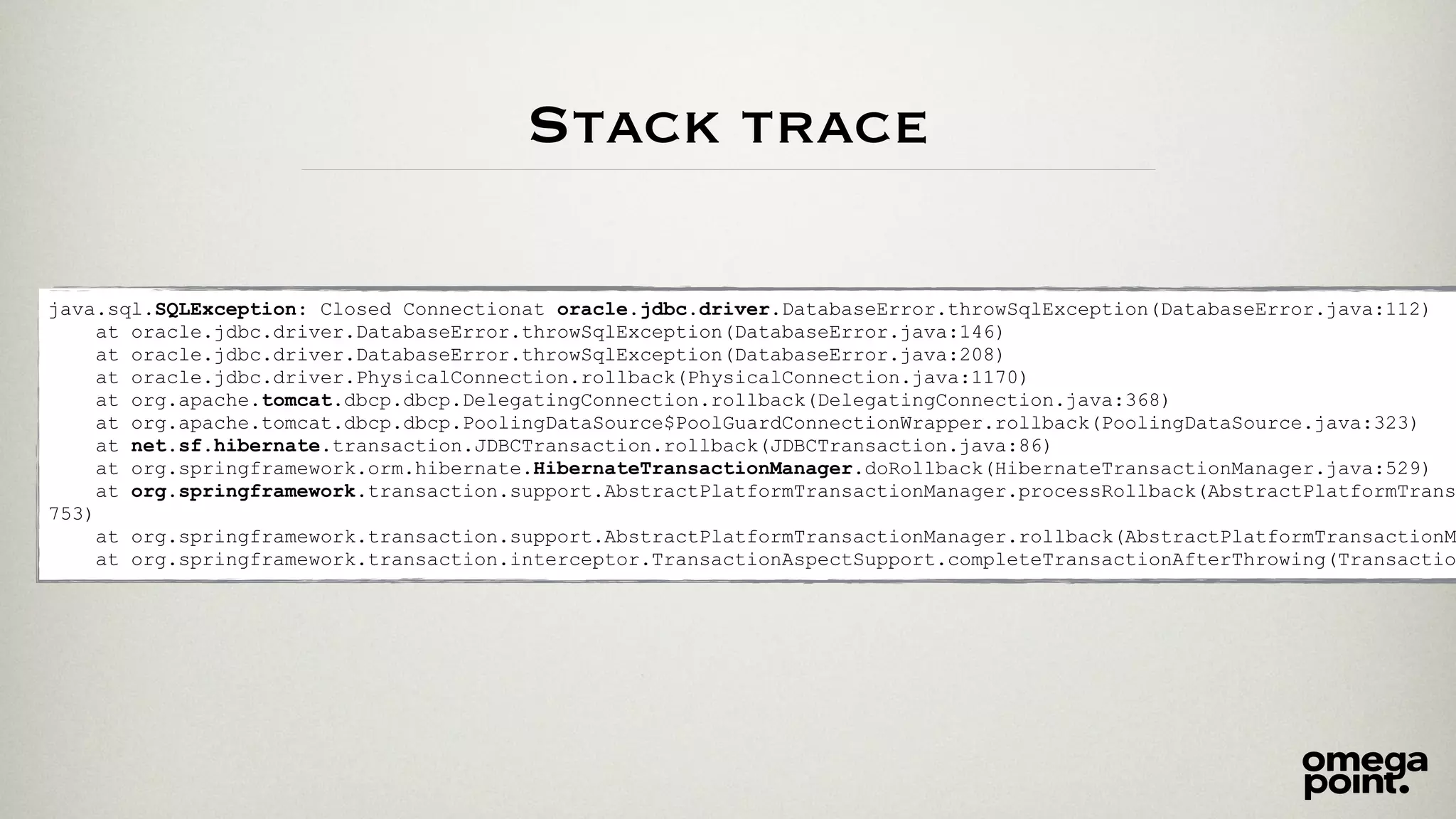 Stack trace 
java.sql.SQLException: Closed Connectionat oracle.jdbc.driver.DatabaseError.throwSqlException(DatabaseError.java:112) 
at oracle.jdbc.driver.DatabaseError.throwSqlException(DatabaseError.java:146) 
at oracle.jdbc.driver.DatabaseError.throwSqlException(DatabaseError.java:208) 
at oracle.jdbc.driver.PhysicalConnection.rollback(PhysicalConnection.java:1170) 
at org.apache.tomcat.dbcp.dbcp.DelegatingConnection.rollback(DelegatingConnection.java:368) 
at org.apache.tomcat.dbcp.dbcp.PoolingDataSource$PoolGuardConnectionWrapper.rollback(PoolingDataSource.java:323) 
at net.sf.hibernate.transaction.JDBCTransaction.rollback(JDBCTransaction.java:86) 
at org.springframework.orm.hibernate.HibernateTransactionManager.doRollback(HibernateTransactionManager.java:529) 
at org.springframework.transaction.support.AbstractPlatformTransactionManager.processRollback(AbstractPlatformTransactionManager.753) 
at org.springframework.transaction.support.AbstractPlatformTransactionManager.rollback(AbstractPlatformTransactionManager.at org.springframework.transaction.interceptor.TransactionAspectSupport.completeTransactionAfterThrowing(TransactionAspectSupport. 