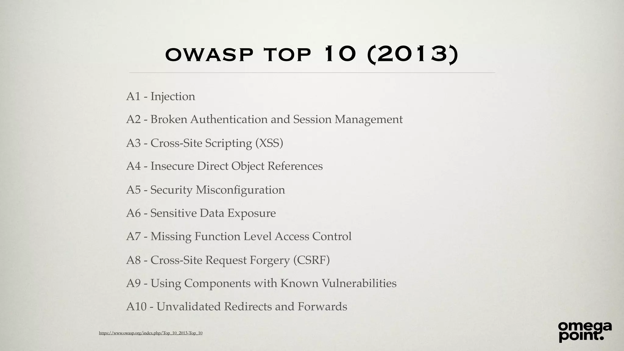 owasp top 10 (2013) 
A1 - Injection 
A2 - Broken Authentication and Session Management 
A3 - Cross-Site Scripting (XSS) 
A4 - Insecure Direct Object References 
A5 - Security Misconfiguration 
A6 - Sensitive Data Exposure 
A7 - Missing Function Level Access Control 
A8 - Cross-Site Request Forgery (CSRF) 
A9 - Using Components with Known Vulnerabilities 
A10 - Unvalidated Redirects and Forwards 
https://www.owasp.org/index.php/Top_10_2013-Top_10 
 