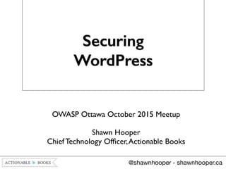 Securing
WordPress
OWASP Ottawa October 2015 Meetup	

!
Shawn Hooper 
Chief Technology Ofﬁcer,Actionable Books	

@shawnhooper - shawnhooper.ca
 