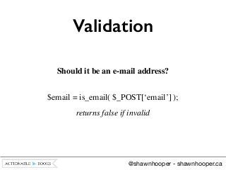 Validation
@shawnhooper - shawnhooper.ca
Should it be an e-mail address? 	

 
$email = is_email( $_POST[‘email’] ); 	

ret...