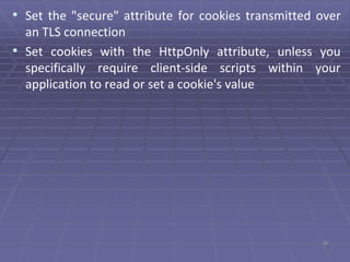 • Set the "secure" attribute for cookies transmitted over
an TLS connection
• Set cookies with the HttpOnly attribute, unless you
specifically require client-side scripts within your
application to read or set a cookie's value
32
 