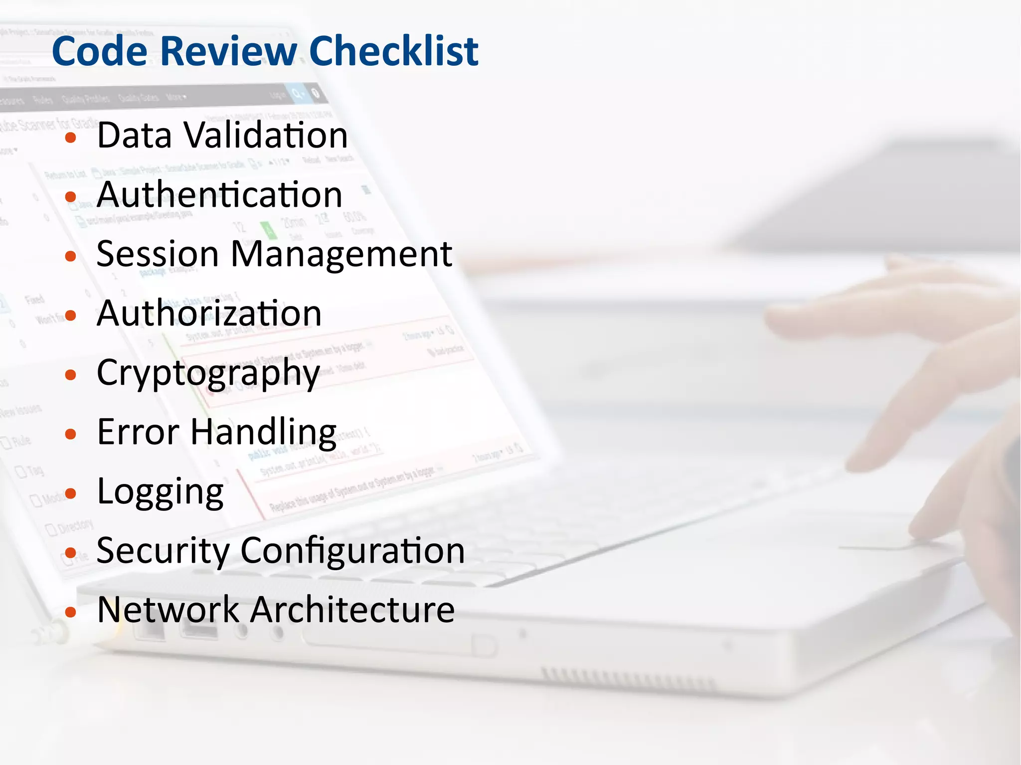 Code Review Checklist
● Data Validation
● Authentication
● Session Management
● Authorization
● Cryptography
● Error Handling
● Logging
● Security Configuration
● Network Architecture
 