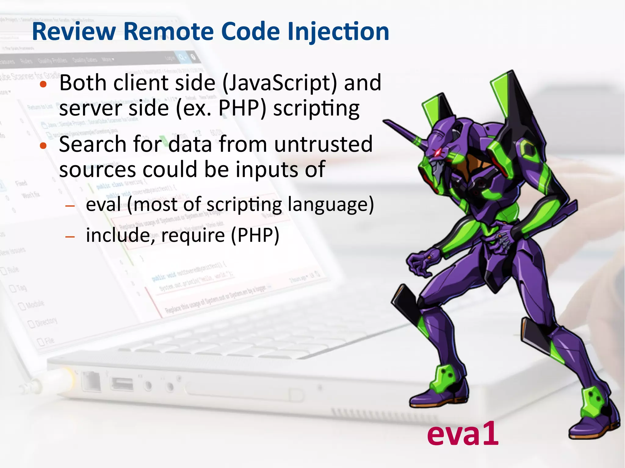 Review Remote Code Injection
● Both client side (JavaScript) and
server side (ex. PHP) scripting
● Search for data from untrusted
sources could be inputs of
– eval (most of scripting language)
– include, require (PHP)
eva1
 