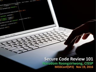 Secure Code Review 101Secure Code Review 101
Narudom Roongsiriwong, CISSPNarudom Roongsiriwong, CISSP
MiSSConf(SP2) Nov 19, 2016MiSSConf(SP2) Nov 19, 2016
Secure Code Review 101Secure Code Review 101
Narudom Roongsiriwong, CISSPNarudom Roongsiriwong, CISSP
MiSSConf(SP2) Nov 19, 2016MiSSConf(SP2) Nov 19, 2016
 