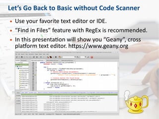 Let’s Go Back to Basic without Code Scanner
● Use your favorite text editor or IDE.
● “Find in Files” feature with RegEx is recommended.
● In this presentation will show you “Geany”, cross
platform text editor. https://www.geany.org
 