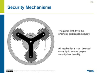 | 13 |
Except where otherwise noted, this work is licensed under a Creative Commons Attribution-ShareAlike 3.0 License.
Security Mechanisms
The gears that drive the
engine of application security.
All mechanisms must be used
correctly to ensure proper
security functionality.
 