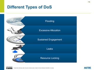 | 76 |
Except where otherwise noted, this work is licensed under a Creative Commons Attribution-ShareAlike 3.0 License.
Different Types of DoS
Flooding
Excessive Allocation
Sustained Engagement
Leaks
Resource Locking
 