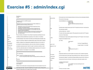 | 77 |
Except where otherwise noted, this work is licensed under a Creative Commons Attribution-ShareAlike 3.0 License.
Exercise #5 : admin/index.cgi
1 #!/usr/bin/perl -w
2 use strict;
3
4 ########################################################################
5 #
6 # Copyright (c) 2011-2014, The MITRE Corporation
7 # All rights reserved.
8 #
9 # Redistribution and use in source and binary forms, with or without modification, are
10 # permitted provided that the following conditions are met:
11 #
12 # * Redistributions of source code must retain the above copyright notice, this list
13 # of conditions and the following disclaimer.
14 # * Redistributions in binary form must reproduce the above copyright notice, this
15 # list of conditions and the following disclaimer in the documentation and/or other
16 # materials provided with the distribution.
17 # * Neither the name of The MITRE Corporation nor the names of its contributors may be
18 # used to endorse or promote products derived from this software without specific
19 # prior written permission.
20 #
21 # THIS SOFTWARE IS PROVIDED BY THE COPYRIGHT HOLDERS AND CONTRIBUTORS "AS IS"
AND ANY
22 # EXPRESS OR IMPLIED WARRANTIES, INCLUDING, BUT NOT LIMITED TO, THE IMPLIED
WARRANTIES
23 # OF MERCHANTABILITY AND FITNESS FOR A PARTICULAR PURPOSE ARE DISCLAIMED. IN NO
EVENT
24 # SHALL THE COPYRIGHT OWNER OR CONTRIBUTORS BE LIABLE FOR ANY DIRECT, INDIRECT,
INCIDENTAL,
25 # SPECIAL, EXEMPLARY, OR CONSEQUENTIAL DAMAGES (INCLUDING, BUT NOT LIMITED TO,
PROCUREMENT
26 # OF SUBSTITUTE GOODS OR SERVICES; LOSS OF USE, DATA, OR PROFITS; OR BUSINESS
INTERRUPTION)
27 # HOWEVER CAUSED AND ON ANY THEORY OF LIABILITY, WHETHER IN CONTRACT, STRICT
LIABILITY, OR
28 # TORT (INCLUDING NEGLIGENCE OR OTHERWISE) ARISING IN ANY WAY OUT OF THE USE OF
THIS SOFTWARE,
29 # EVEN IF ADVISED OF THE POSSIBILITY OF SUCH DAMAGE.
30 #
31 ########################################################################
32 #
33 # File : admin/index.cgi
34 #
35 # History : 19-sep-2011 (Larry Shields) initial version of this code
36 # 31-mar-2014 (Drew Buttner) added comments to the page to assist future maintainers of the
code
37 #
38 # Summary:
39 #
40 ########################################################################
41
42 use CGI qw/:standard/;
43 use CGI::Session;
44
45 # Attempt to load an existing session. By passing the $cgi object as the second parameter, the server will
try to retrieve
46 # the session id from either a cookie named CGISESSID sent along with the request. If the server fails to
find an id that
47 # matches an existing session, then it creates and saves a new session.
51
52 # If the session does not have the parameter authuser set, then the user has not authenticated. Delete the
session and direct
53 # the user back to the login page.
54
55 unless (defined($session->param("authuser"))) {
56 $session->clear;
57 $session->delete;
58 print $cgi->redirect('http://localhost/cgi-bin/login.cgi');
59 exit;
60 }
61
62 # Generate header information that will be part of the HTTP response from the server. In this case we are
setting
63 # the content-type to text/html.
64
65 print $cgi->header(-type => 'text/html');
66
67 # The start_html() function generates a generic HTML opening that is then printed to the HTTP response.
68
69 print start_html ("Report Page");
70
71 # The following block of adds everything between the END tags to the HTTP response. This is the body of
the HTML
72 # page that will be displayed to the user.
73
74 print <<END;
75 <table border=0>
76 <tr>
77 <td><img src="/images/InSQR.png"
border=0 /></td>
78 <td valign="middle"><h1>The InSQR
Application</h1></td>
79 </tr>
80 </table>
81 <!--#include virtual="/menu.html" -->
82 <br/>
83 <br/>
84 END
85
86 # Requirements state that only one admin operation can be active at a time. To satisfy this requirement,
place a lock file
87 # in the tmp directory when an admin page is being processed by the server. Make sure we remove this
lock when we the
88 # processing has completed. The code below first declares $lockfile as the path to the lock. We then use
the -e statement
89 # to test and see if the admin lock file exists. If the file exists, then another admin operation is still in
progress.
90
91 my $lockfile="/tmp/adminloglock";
92 if (-e $lockfile) {
93 print "<p>ERROR: Cannot secure adminlog lock.</p>n";
94 print end_html;
95 exit;
96 }
97
98 # The lock is not in place, so create it.
99
 