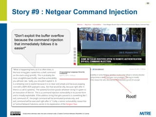 | 99 |
Except where otherwise noted, this work is licensed under a Creative Commons Attribution-ShareAlike 3.0 License.
Story #9 : Netgear Command Injection
Root!
"Don't exploit the buffer overflow
because the command injection
that immediately follows it is
easier!"
 