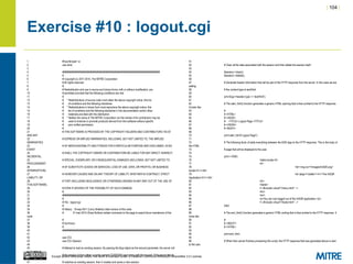 | 104 |
Except where otherwise noted, this work is licensed under a Creative Commons Attribution-ShareAlike 3.0 License.
Exercise #10 : logout.cgi
1 #!/usr/bin/perl -w
2 use strict;
3
4 ########################################################################
5 #
6 # Copyright (c) 2011-2014, The MITRE Corporation
7 # All rights reserved.
8 #
9 # Redistribution and use in source and binary forms, with or without modification, are
10 # permitted provided that the following conditions are met:
11 #
12 # * Redistributions of source code must retain the above copyright notice, this list
13 # of conditions and the following disclaimer.
14 # * Redistributions in binary form must reproduce the above copyright notice, this
15 # list of conditions and the following disclaimer in the documentation and/or other
16 # materials provided with the distribution.
17 # * Neither the name of The MITRE Corporation nor the names of its contributors may be
18 # used to endorse or promote products derived from this software without specific
19 # prior written permission.
20 #
21 # THIS SOFTWARE IS PROVIDED BY THE COPYRIGHT HOLDERS AND CONTRIBUTORS "AS IS"
AND ANY
22 # EXPRESS OR IMPLIED WARRANTIES, INCLUDING, BUT NOT LIMITED TO, THE IMPLIED
WARRANTIES
23 # OF MERCHANTABILITY AND FITNESS FOR A PARTICULAR PURPOSE ARE DISCLAIMED. IN NO
EVENT
24 # SHALL THE COPYRIGHT OWNER OR CONTRIBUTORS BE LIABLE FOR ANY DIRECT, INDIRECT,
INCIDENTAL,
25 # SPECIAL, EXEMPLARY, OR CONSEQUENTIAL DAMAGES (INCLUDING, BUT NOT LIMITED TO,
PROCUREMENT
26 # OF SUBSTITUTE GOODS OR SERVICES; LOSS OF USE, DATA, OR PROFITS; OR BUSINESS
INTERRUPTION)
27 # HOWEVER CAUSED AND ON ANY THEORY OF LIABILITY, WHETHER IN CONTRACT, STRICT
LIABILITY, OR
28 # TORT (INCLUDING NEGLIGENCE OR OTHERWISE) ARISING IN ANY WAY OUT OF THE USE OF
THIS SOFTWARE,
29 # EVEN IF ADVISED OF THE POSSIBILITY OF SUCH DAMAGE.
30 #
31 ########################################################################
32 #
33 # File : logout.cgi
34 #
35 # History : 19-sep-2011 (Larry Shields) initial version of this code
36 # 31-mar-2014 (Drew Buttner) added comments to the page to assist future maintainers of the
code
37 #
38 # Summary:
39 #
40 ########################################################################
41
42 use CGI;
43 use CGI::Session;
44
45 # Attempt to load an existing session. By passing the $cgi object as the second parameter, the server will
try to retrieve
46 # the session id from either a cookie named CGISESSID sent along with the request. If the server fails to
find an id that
47 # matches an existing session, then it creates and saves a new session.
51
52 # Clear all the data associated with the session and then delete the session itself.
53
54 $session->clear();
55 $session->delete();
56
57 # Generate header information that will be part of the HTTP response from the server. In this case we are
setting
58 # the content-type to text/html.
59
60 print $cgi->header(-type => 'text/html');
61
62 # The start_html() function generates a generic HTML opening that is then printed to the HTTP response.
It looks like:
63 #
64 # <HTML>
65 # <HEAD>
66 # <TITLE> Logout Page </TITLE>
67 # </HEAD>
68 # <BODY>
69
70 print start_html("Logout Page");
71
72 # The following block of adds everything between the END tags to the HTTP response. This is the body of
the HTML
73 # page that will be displayed to the user.
74
75 print <<END;
76 <table border=0>
77 <tr>
78 <td><img src="/images/InSQR.png"
border=0 /></td>
79 <td valign="middle"><h1>The InSQR
Application</h1></td>
80 </tr>
81 </table>
82 <!--#include virtual="/menu.html" -->
83 <br/>
84 <br/>
85 <p>You are now logged out of the InSQR application.</p>
86 <!--#include virtual="/footer.html" -->
87 END
88
89 # The end_html() function generates a generic HTML ending that is then printed to the HTTP response. It
looks like:
90 #
91 # </BODY>
92 # </HTML>
93
94 print end_html;
95
96 # When then server finishes processing this script, the HTTP response that was generated above is sent
to the user.
 