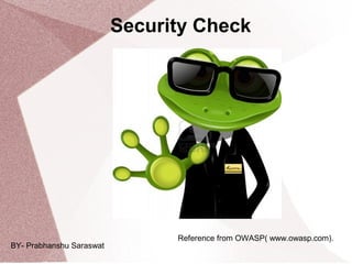 Reference from OWASP( www.owasp.com).
Security Check
BY- Prabhanshu Saraswat
 