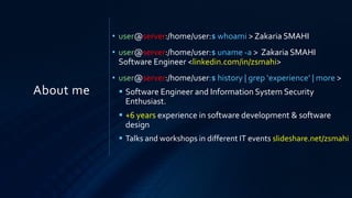 About me
• user@server:/home/user:$ whoami > Zakaria SMAHI
• user@server:/home/user:$ uname -a > Zakaria SMAHI
Software Engineer <linkedin.com/in/zsmahi>
• user@server:/home/user:$ history | grep ‘experience’ | more >
▪ Software Engineer and Information System Security
Enthusiast.
▪ +6 years experience in software development & software
design
▪ Talks and workshops in different IT events slideshare.net/zsmahi
 
