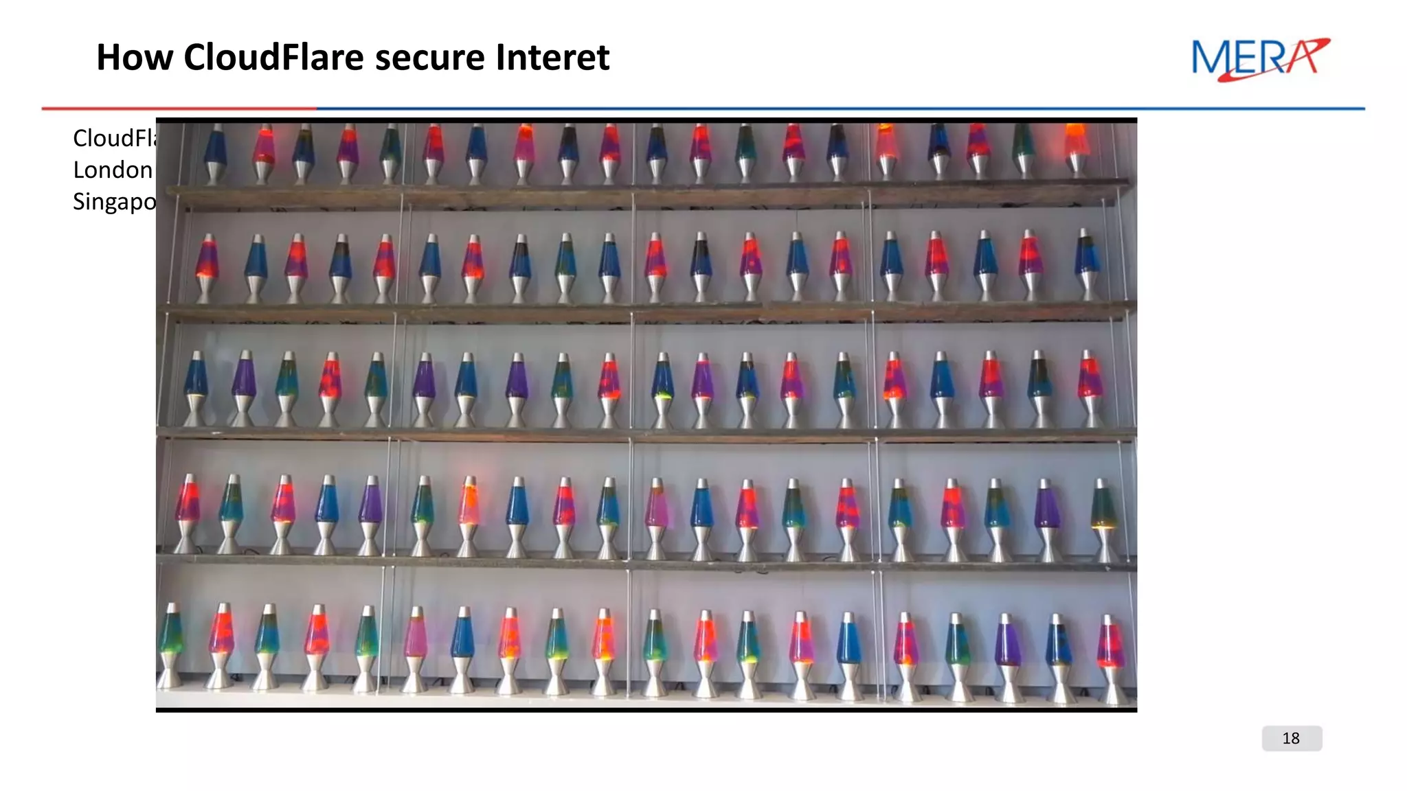 18
How CloudFlare secure Interet
CloudFlare uses LavaLamp as a TRNG.
London office uses Chaotic pendulum.
Singapore office uses radio active isotope.
 