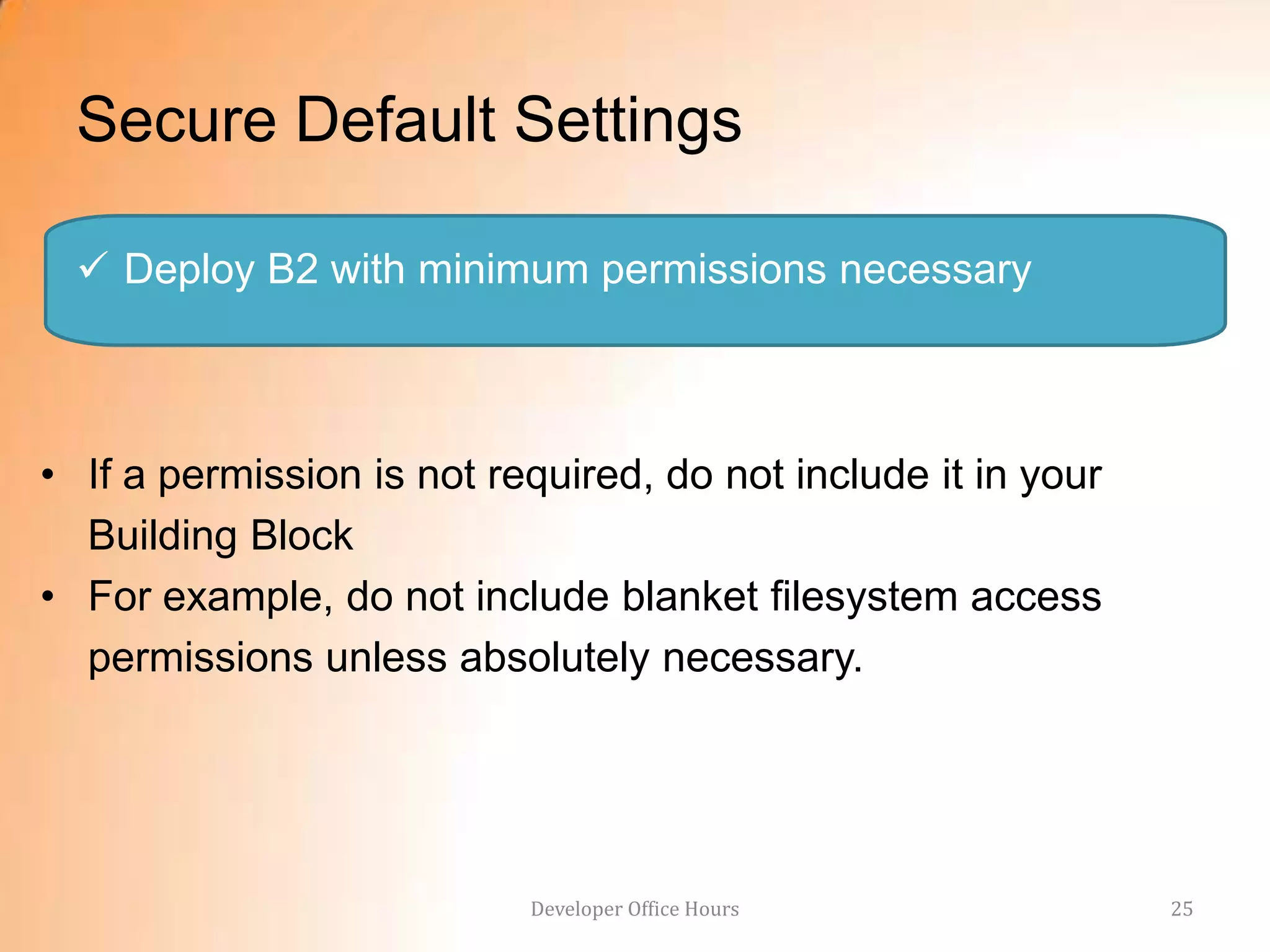 Secure Default Settings

   Deploy B2 with minimum permissions necessary



• If a permission is not required, do not include it in your
  Building Block
• For example, do not include blanket filesystem access
  permissions unless absolutely necessary.




                           Developer Office Hours              25
 