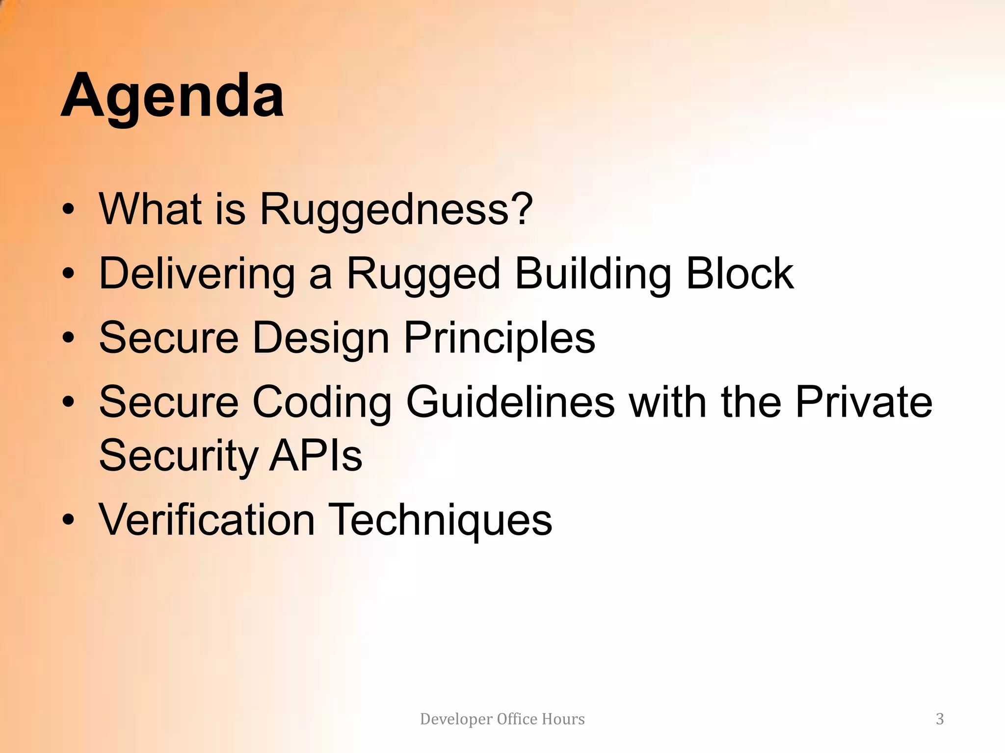 Agenda
• What is Ruggedness?
• Delivering a Rugged Building Block
• Secure Design Principles
• Secure Coding Guidelines with the Private
  Security APIs
• Verification Techniques



                 Developer Office Hours       3
 