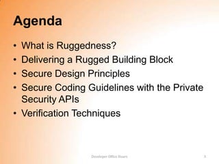 Agenda
• What is Ruggedness?
• Delivering a Rugged Building Block
• Secure Design Principles
• Secure Coding Guidelines with the Private
  Security APIs
• Verification Techniques



                 Developer Office Hours       3
 