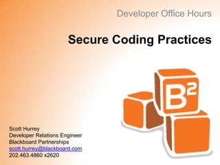 Developer Office Hours

                      Secure Coding Practices




Scott Hurrey
Developer Relations Engineer
Blackboard Partnerships
scott.hurrey@blackboard.com
202.463.4860 x2620
 