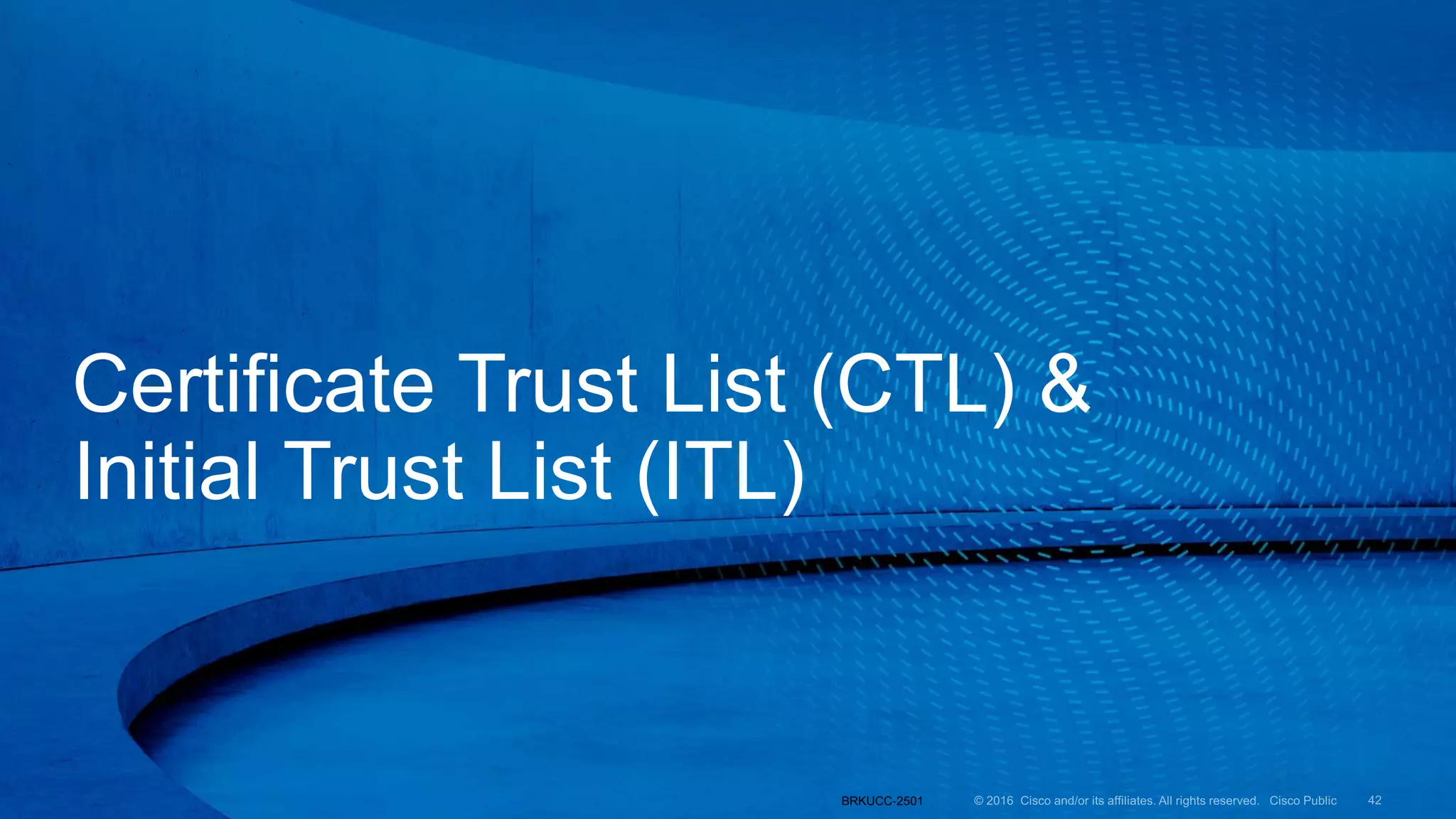 Certificate Trust List (CTL) &
Initial Trust List (ITL)
BRKUCC-2501
 