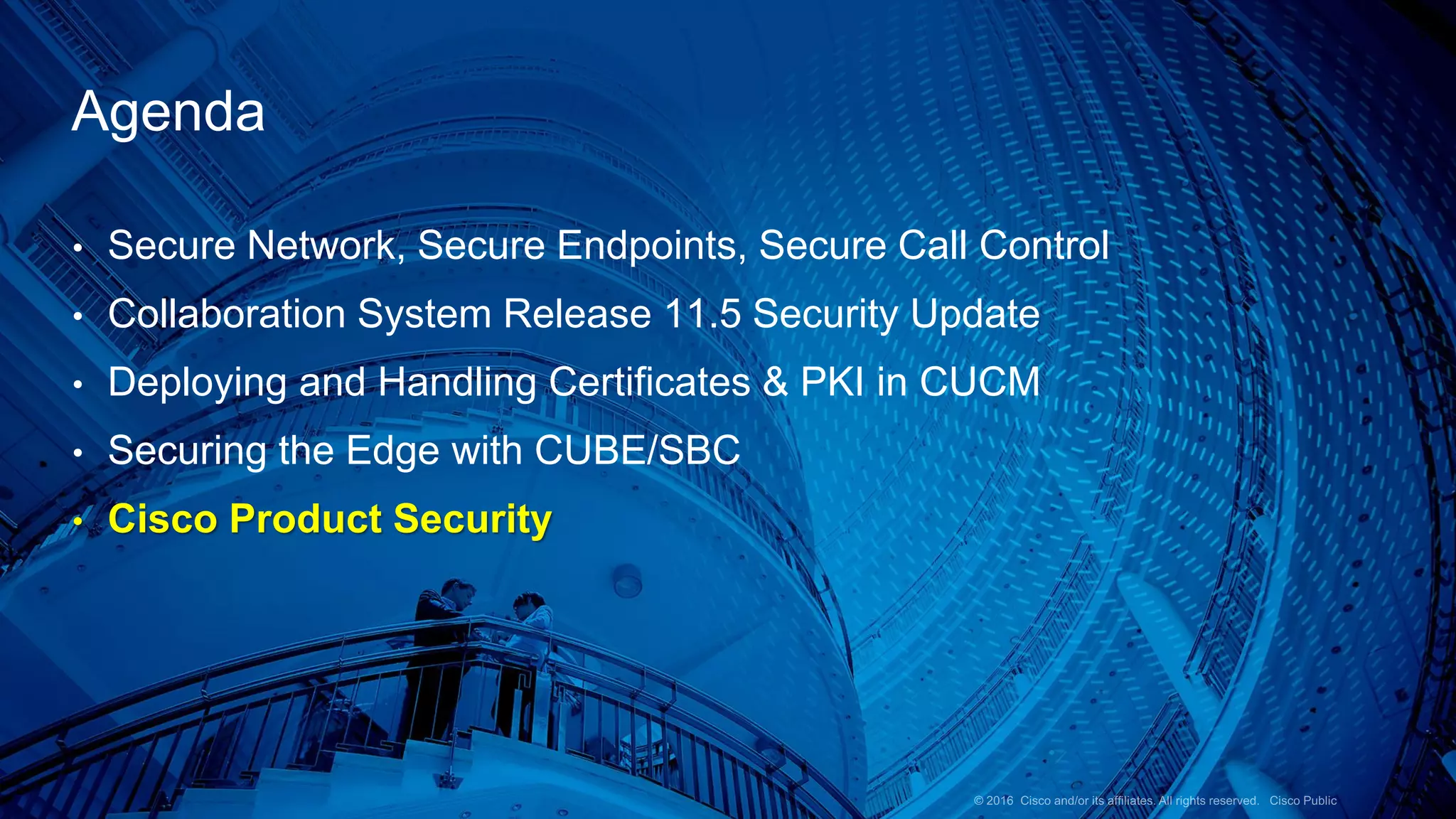 • Secure Network, Secure Endpoints, Secure Call Control
• Collaboration System Release 11.5 Security Update
• Deploying and Handling Certificates & PKI in CUCM
• Securing the Edge with CUBE/SBC
• Cisco Product Security
Agenda
 
