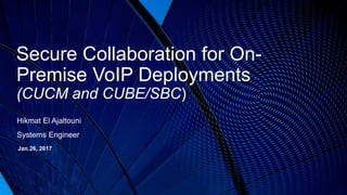 Secure Collaboration for On-
Premise VoIP Deployments
(CUCM and CUBE/SBC)
Hikmat El Ajaltouni
Systems Engineer
Jan.26, 2017
 