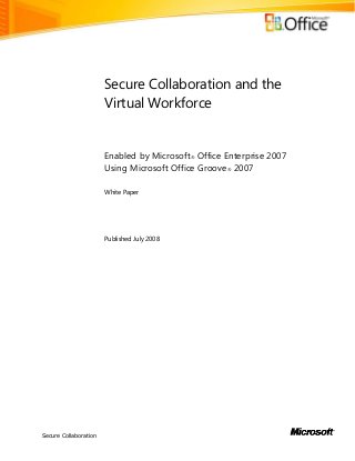 Secure Collaboration
Secure Collaboration and the
Virtual Workforce
Enabled by Microsoft® Office Enterprise 2007
Using Microsoft Office Groove® 2007
White Paper
Published July 2008
 