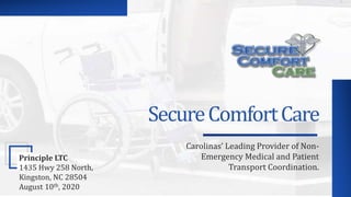 SecureComfortCare
Carolinas’ Leading Provider of Non-
Emergency Medical and Patient
Transport Coordination.
Principle LTC
1435 Hwy 258 North,
Kingston, NC 28504
August 10th, 2020
 