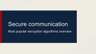 Secure communication
Most popular encryption algorithms overview
 