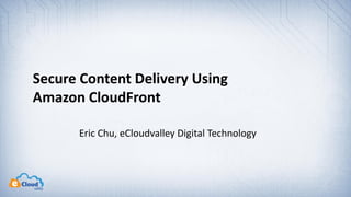 Eric Chu, eCloudvalley Digital Technology
Secure Content Delivery Using
Amazon CloudFront
 