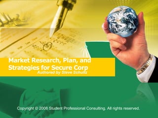 Market Research, Plan, and Strategies for Secure Corp  Authored by Steve Schultz Copyright © 2008 Student Professional Consulting. All rights reserved.  