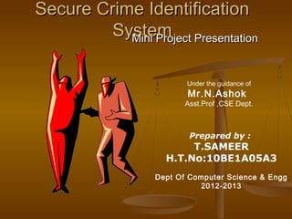 Secure Crime IdentificationSecure Crime Identification
SystemSystemMini Project PresentationMini Project Presentation
Prepared by :
T.SAMEER
H.T.No:10BE1A05A3
Dept Of Computer Science & Engg
2012-2013
Under the guidance of
Mr.N.Ashok
Asst.Prof ,CSE Dept.
 