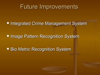 Future ImprovementsFuture Improvements
 Integrated Crime Management SystemIntegrated Crime Management System
 Image Pattern Recognition SystemImage Pattern Recognition System
 Bio Metric Recognition SystemBio Metric Recognition System
 