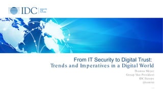 From IT Security to Digital Trust:
Trends and Im peratives in a Digital World
Thom as Meyer
Group Vice President
IDC Europe
@tom txt
© IDC
 