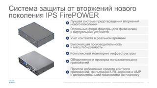 15© Корпорация Cisco и/или ее дочерние компании, 2015. Все права защищены. Конфиденциальная информация корпорации Cisco
Система защиты от вторжений нового
поколения IPS FirePOWER
Простое добавление средств контроля
приложений, фильтрации URL-адресов и AMP
с дополнительными лицензиями на подписку
Лучшая система предотвращения вторжений
нового поколения
Отдельные форм-факторы для физических
и виртуальных устройств
Учет контекста в реальном времени
Высочайшая производительность
и масштабируемость
Комплексный мониторинг инфраструктуры
Обнаружение и проверка пользовательских
приложений
 