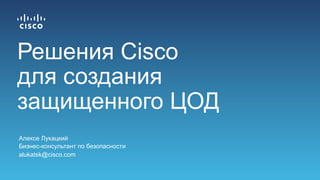 Алексе Лукацкий
Бизнес-консультант по безопасности
alukatsk@cisco.com
Решения Cisco
для создания
защищенного ЦОД
 