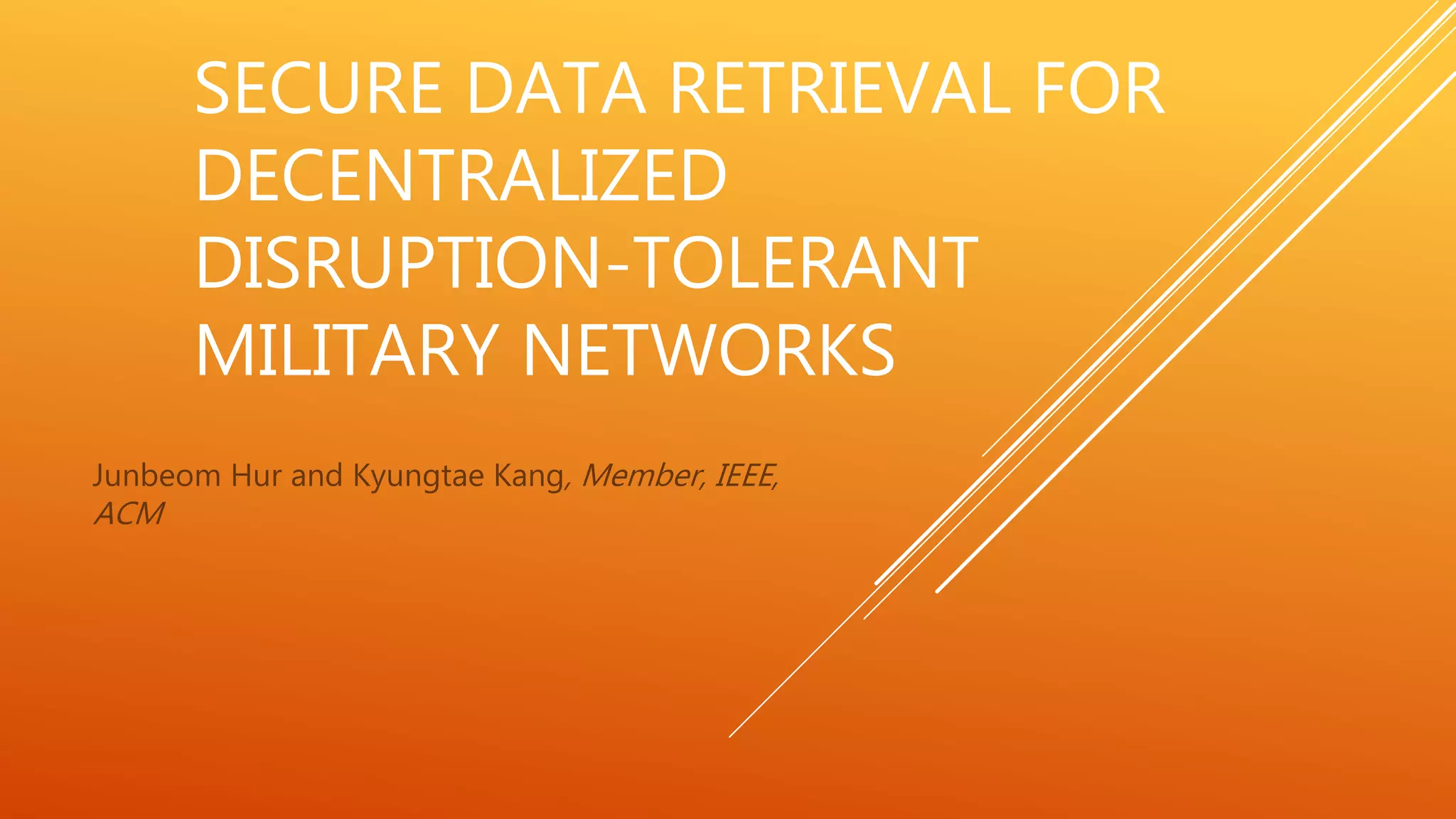 SECURE DATA RETRIEVAL FOR 
DECENTRALIZED 
DISRUPTION-TOLERANT 
MILITARY NETWORKS 
Junbeom Hur and Kyungtae Kang, Member, IEEE, 
ACM 
 