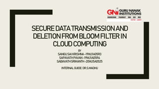SECURE DATA TRANSMISSION AND
DELETION FROM BLOOM FILTER IN
CLOUD COMPUTING
BY
SANGUSAI KRISHNA-19WJ1A05R3
SAPAVATH PAVAN -19WJ1A05R4
SABAVATHSRIKANTH-20WJ5A0525
INTERNAL GUIDE: DR.S.MADHU
 