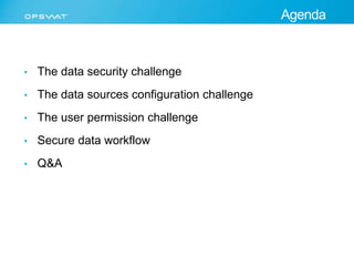 Agenda 
• The data security challenge 
• The data sources configuration challenge 
• The user permission challenge 
• Secure data workflow 
• Q&A 
 