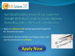  Apply at carloan2.com and get guaranteed approval
for Secured Car Loans
 Get hold of the best Online Car Finance with a safe
and secure process at carloan2
 