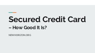 Secured Credit Card
– How Good It Is?
NEWHORIZON.ORG
 