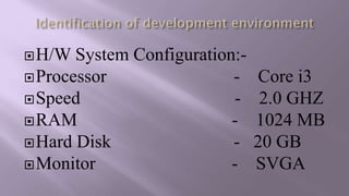 H/W System Configuration:-
Processor - Core i3
Speed - 2.0 GHZ
RAM - 1024 MB
Hard Disk - 20 GB
Monitor - SVGA
 