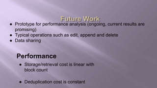 ● Prototype for performance analysis (ongoing, current results are
promising)
● Typical operations such as edit, append and delete
● Data sharing
Performance
● Storage/retrieval cost is linear with
block count
● Deduplication cost is constant
 