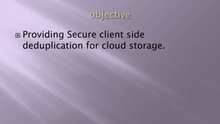  Providing Secure client side
deduplication for cloud storage.
 