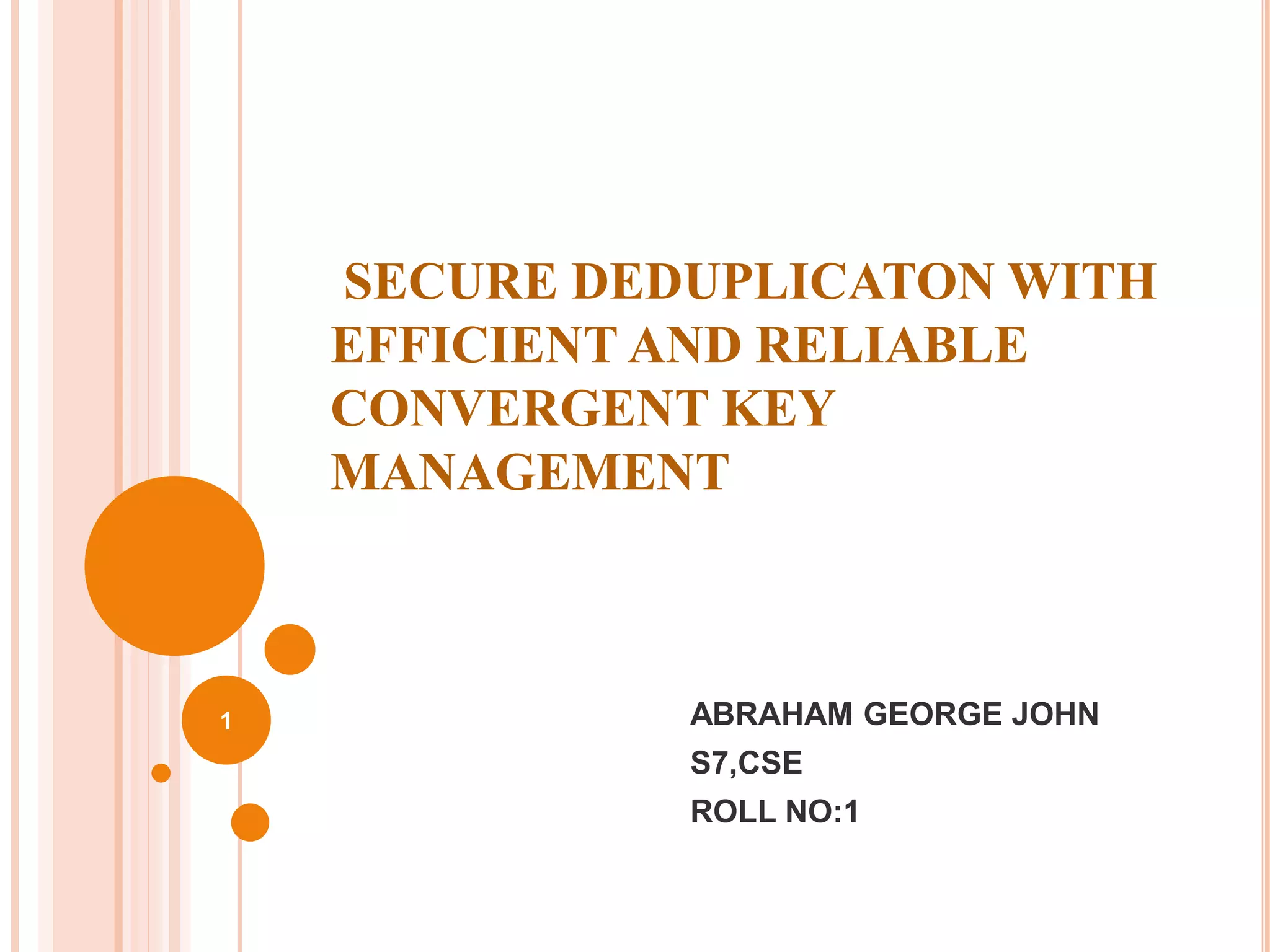 SECURE DEDUPLICATON WITH
EFFICIENT AND RELIABLE
CONVERGENT KEY
MANAGEMENT
ABRAHAM GEORGE JOHN
S7,CSE
ROLL NO:1
1
 