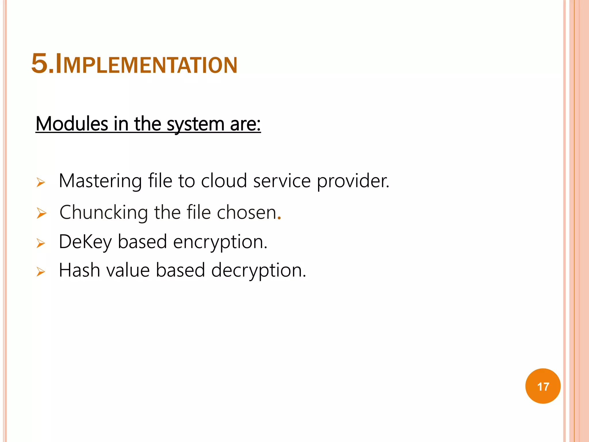 5.IMPLEMENTATION
Modules in the system are:
 Mastering file to cloud service provider.
 Chuncking the file chosen.
 DeKey based encryption.
 Hash value based decryption.
17
 