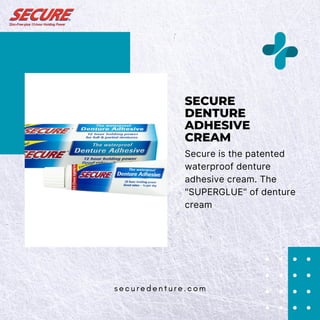 securedenture.com
SECURE
DENTURE
ADHESIVE
CREAM
Secure is the patented
waterproof denture
adhesive cream. The
"SUPERGLUE" of denture
cream
 
